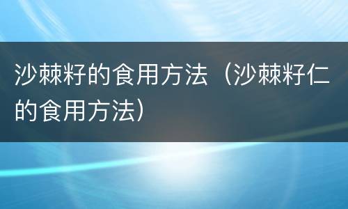 沙棘籽的食用方法（沙棘籽仁的食用方法）