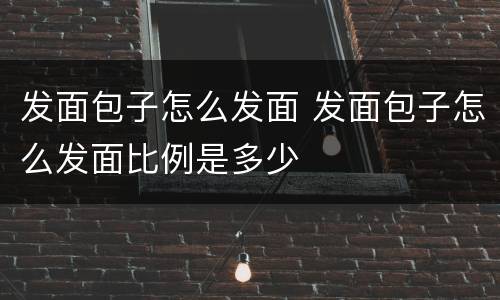 发面包子怎么发面 发面包子怎么发面比例是多少