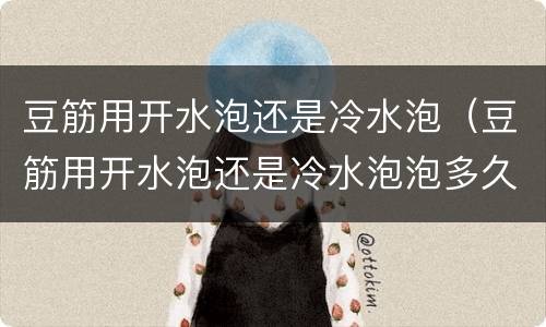 豆筋用开水泡还是冷水泡（豆筋用开水泡还是冷水泡泡多久）