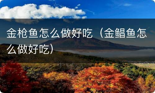 金枪鱼怎么做好吃（金鲳鱼怎么做好吃）