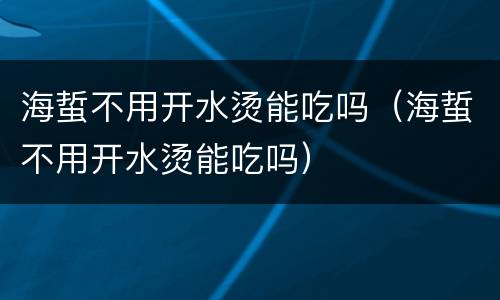 海蜇不用开水烫能吃吗（海蜇不用开水烫能吃吗）