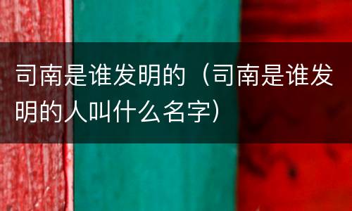 司南是谁发明的（司南是谁发明的人叫什么名字）