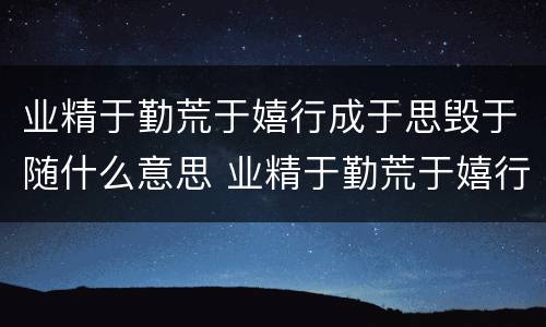 业精于勤荒于嬉行成于思毁于随什么意思 业精于勤荒于嬉行成于思毁于随讲的是什么