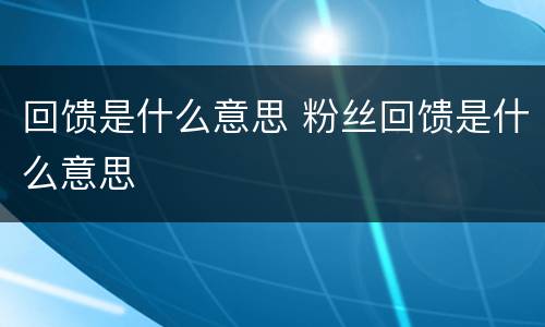 回馈是什么意思 粉丝回馈是什么意思