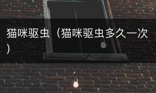 猫咪驱虫（猫咪驱虫多久一次）