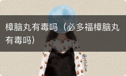 樟脑丸有毒吗（必多福樟脑丸有毒吗）