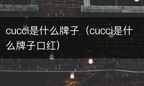 cucci是什么牌子（cucci是什么牌子口红）