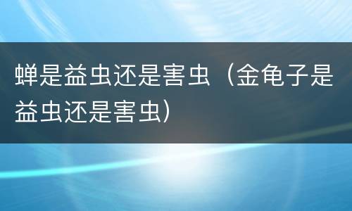蝉是益虫还是害虫（金龟子是益虫还是害虫）
