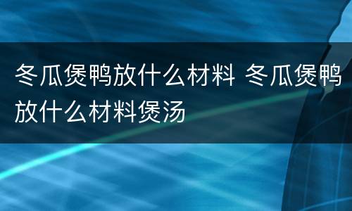 冬瓜煲鸭放什么材料 冬瓜煲鸭放什么材料煲汤