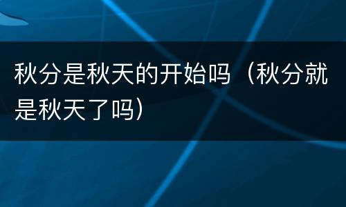 秋分是秋天的开始吗（秋分就是秋天了吗）
