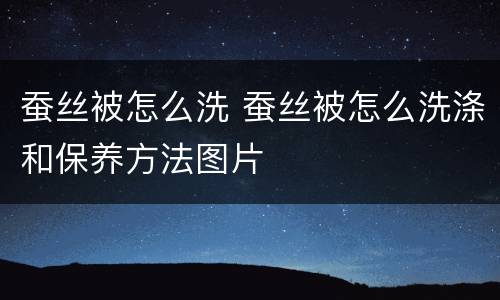 蚕丝被怎么洗 蚕丝被怎么洗涤和保养方法图片