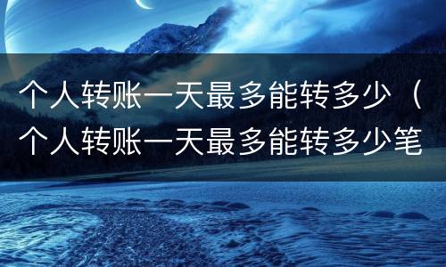 个人转账一天最多能转多少（个人转账一天最多能转多少笔）