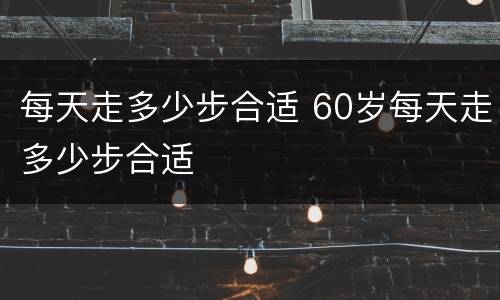 每天走多少步合适 60岁每天走多少步合适