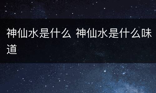 神仙水是什么 神仙水是什么味道