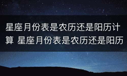 星座月份表是农历还是阳历计算 星座月份表是农历还是阳历计算出来的