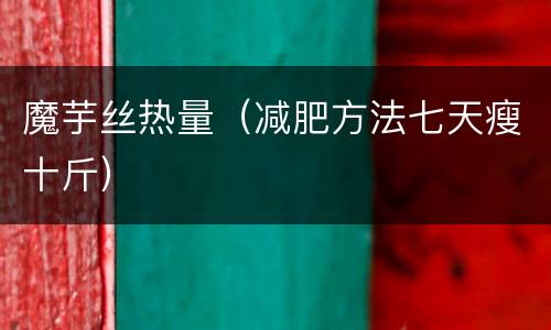 魔芋丝热量（减肥方法七天瘦十斤）