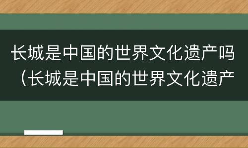 长城是中国的世界文化遗产吗（长城是中国的世界文化遗产吗）