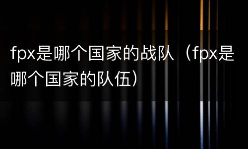 fpx是哪个国家的战队（fpx是哪个国家的队伍）