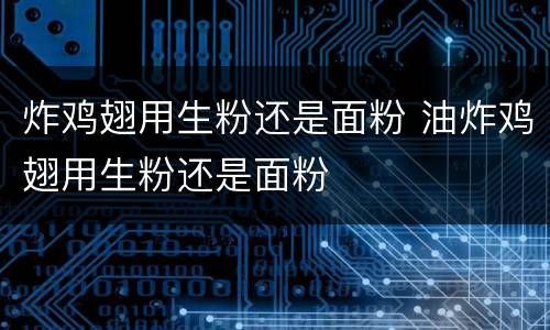 炸鸡翅用生粉还是面粉 油炸鸡翅用生粉还是面粉