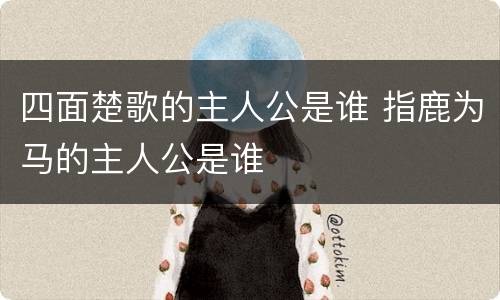 四面楚歌的主人公是谁 指鹿为马的主人公是谁