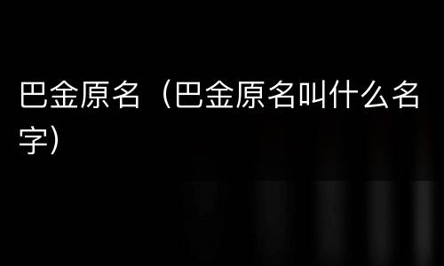 巴金原名（巴金原名叫什么名字）
