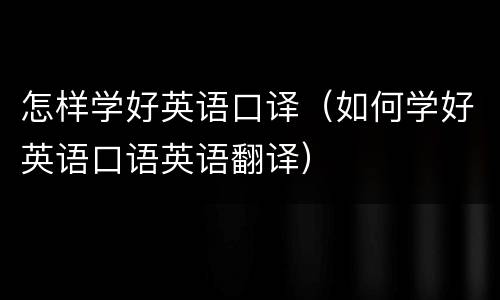 怎样学好英语口译（如何学好英语口语英语翻译）