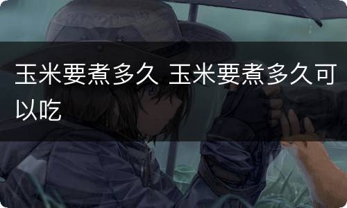 玉米要煮多久 玉米要煮多久可以吃