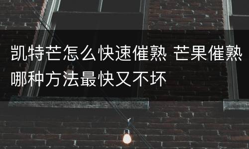 凯特芒怎么快速催熟 芒果催熟哪种方法最快又不坏