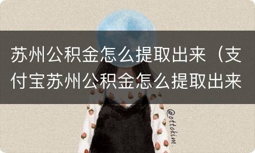 苏州公积金怎么提取出来（支付宝苏州公积金怎么提取出来）