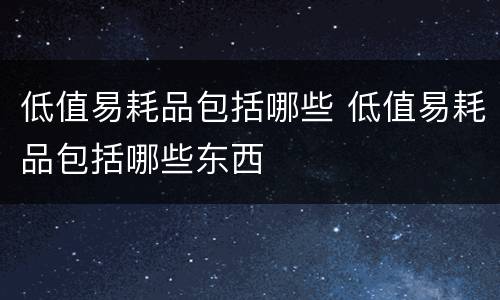低值易耗品包括哪些 低值易耗品包括哪些东西