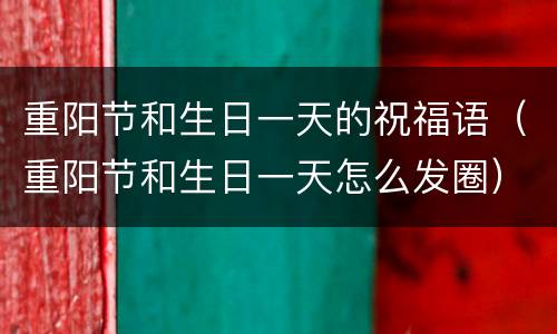 重阳节和生日一天的祝福语（重阳节和生日一天怎么发圈）