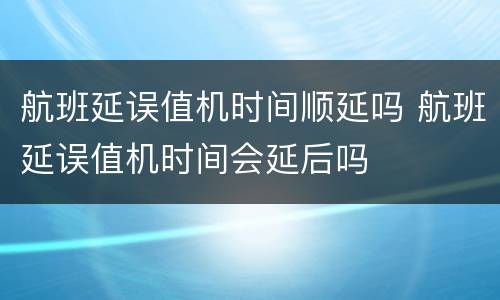 航班延误值机时间顺延吗 航班延误值机时间会延后吗