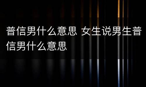 普信男什么意思 女生说男生普信男什么意思