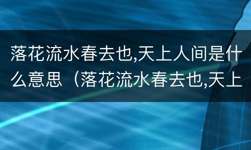 落花流水春去也,天上人间是什么意思（落花流水春去也,天上人间全诗）