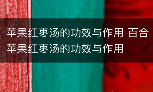 苹果红枣汤的功效与作用 百合苹果红枣汤的功效与作用