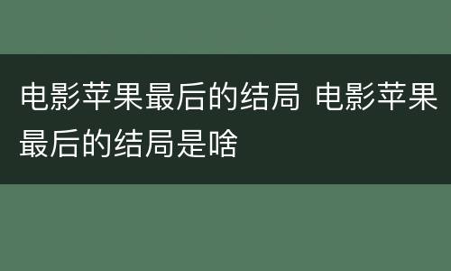 电影苹果最后的结局 电影苹果最后的结局是啥