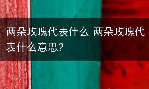 两朵玫瑰代表什么 两朵玫瑰代表什么意思?