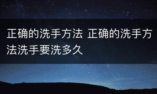 正确的洗手方法 正确的洗手方法洗手要洗多久