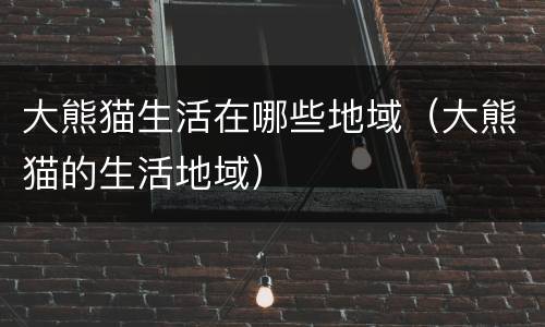 大熊猫生活在哪些地域（大熊猫的生活地域）