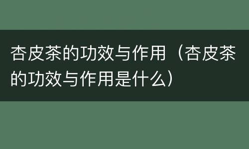 杏皮茶的功效与作用（杏皮茶的功效与作用是什么）