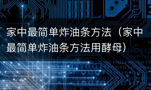 家中最简单炸油条方法（家中最简单炸油条方法用酵母）