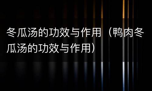 冬瓜汤的功效与作用（鸭肉冬瓜汤的功效与作用）