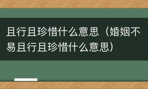 且行且珍惜什么意思（婚姻不易且行且珍惜什么意思）