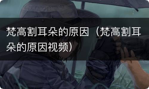 梵高割耳朵的原因（梵高割耳朵的原因视频）