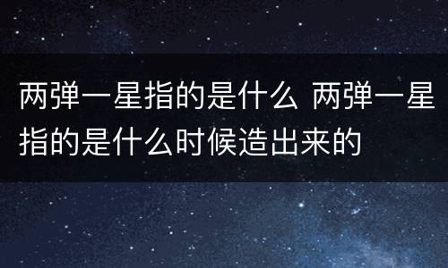 两弹一星指的是什么 两弹一星指的是什么时候造出来的