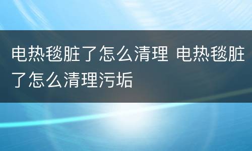电热毯脏了怎么清理 电热毯脏了怎么清理污垢