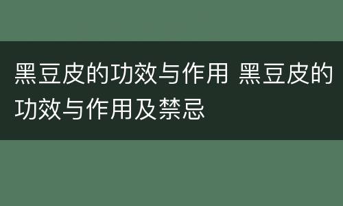 黑豆皮的功效与作用 黑豆皮的功效与作用及禁忌