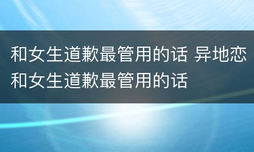 和女生道歉最管用的话 异地恋和女生道歉最管用的话