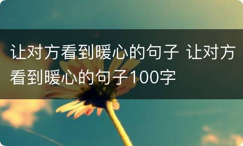 让对方看到暖心的句子 让对方看到暖心的句子100字