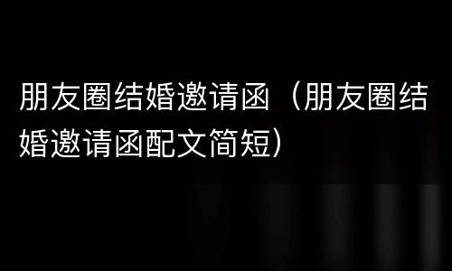 朋友圈结婚邀请函（朋友圈结婚邀请函配文简短）